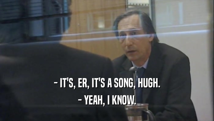 - IT'S, ER, IT'S A SONG, HUGH. - YEAH, I KNOW. 