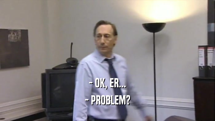 - OK, ER... - PROBLEM? 