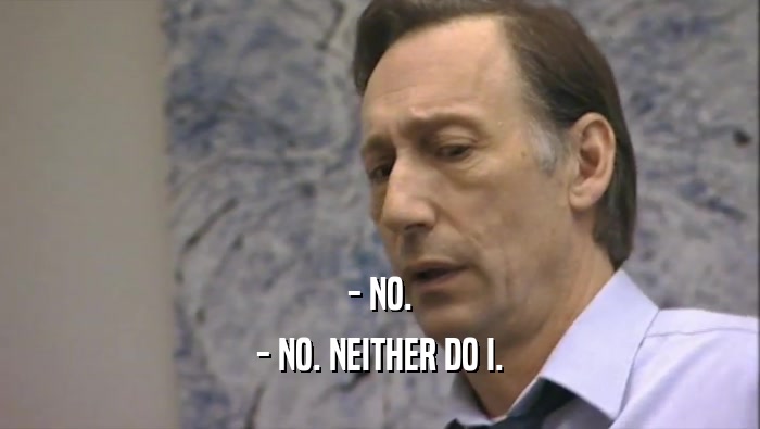 - NO. - NO. NEITHER DO I. 