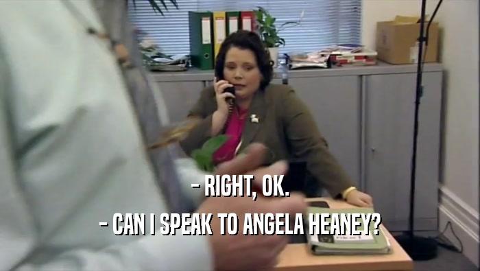 - RIGHT, OK. - CAN I SPEAK TO ANGELA HEANEY? 