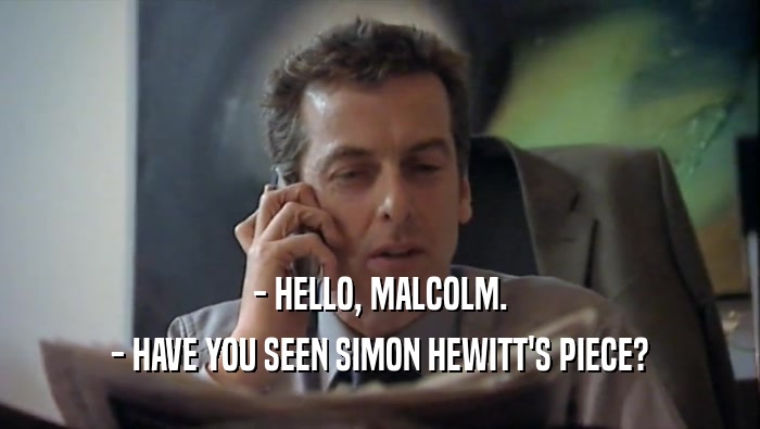 - HELLO, MALCOLM. - HAVE YOU SEEN SIMON HEWITT'S PIECE? 