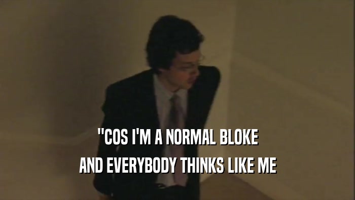 ''COS I'M A NORMAL BLOKE AND EVERYBODY THINKS LIKE ME 