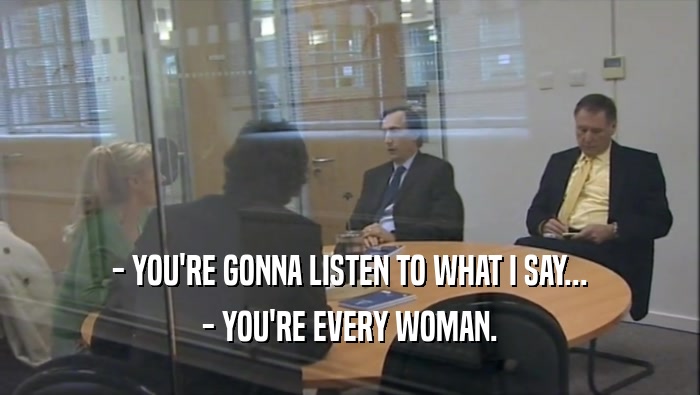 - YOU'RE GONNA LISTEN TO WHAT I SAY... - YOU'RE EVERY WOMAN. 