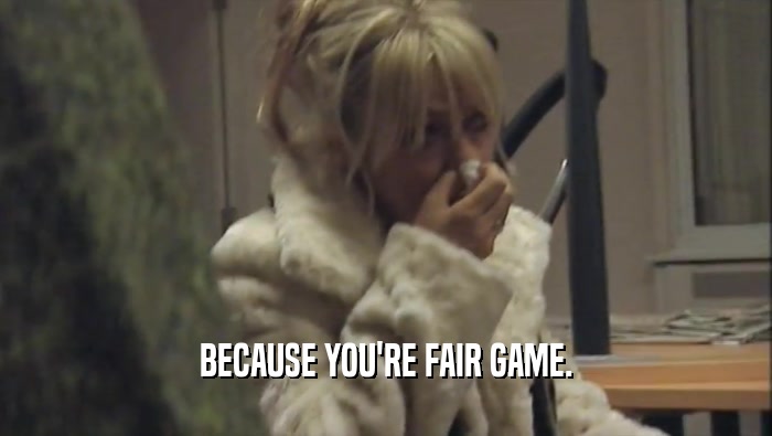 BECAUSE YOU'RE FAIR GAME.  