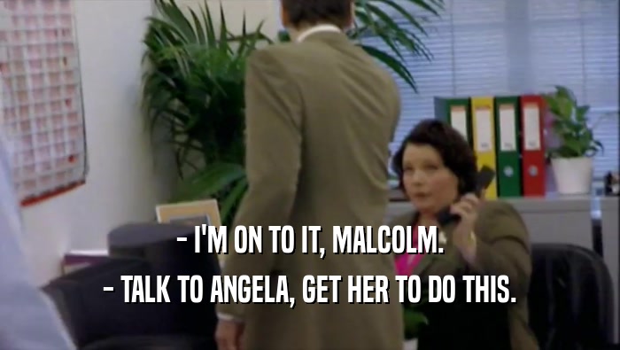 - I'M ON TO IT, MALCOLM. - TALK TO ANGELA, GET HER TO DO THIS. 
