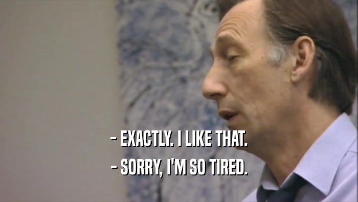 - EXACTLY. I LIKE THAT. - SORRY, I'M SO TIRED. 