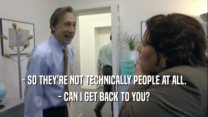 - SO THEY'RE NOT TECHNICALLY PEOPLE AT ALL. - CAN I GET BACK TO YOU? 