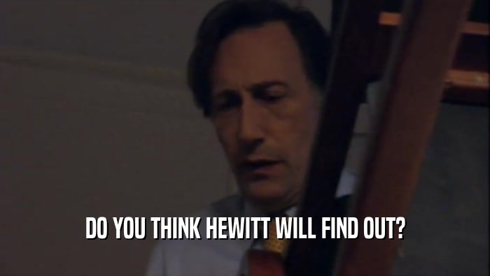 DO YOU THINK HEWITT WILL FIND OUT?  