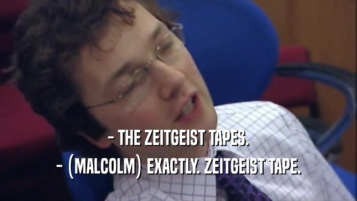 - THE ZEITGEIST TAPES. - (MALCOLM) EXACTLY. ZEITGEIST TAPE. 