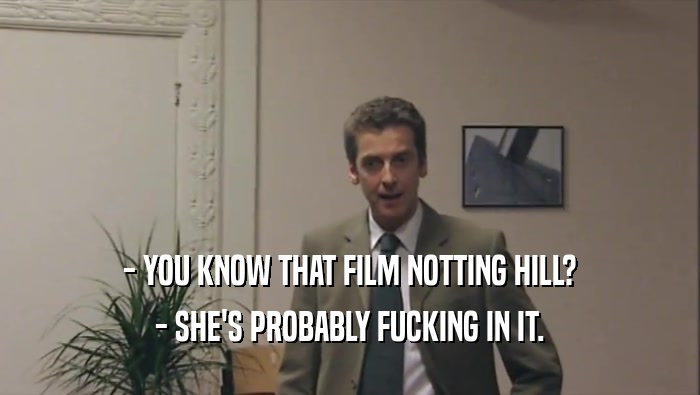 - YOU KNOW THAT FILM NOTTING HILL? - SHE'S PROBABLY FUCKING IN IT. 