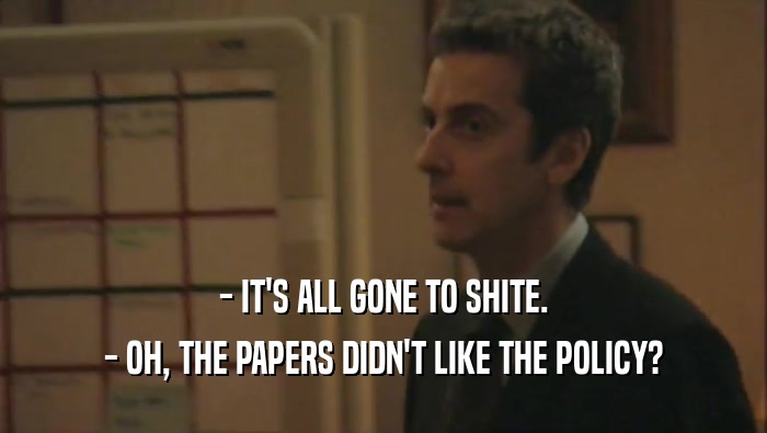 - IT'S ALL GONE TO SHITE. - OH, THE PAPERS DIDN'T LIKE THE POLICY? 