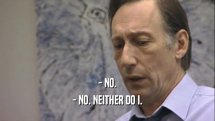 - NO. - NO. NEITHER DO I. 