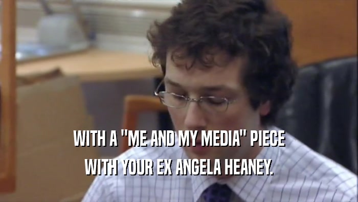 WITH A ''ME AND MY MEDIA'' PIECE WITH YOUR EX ANGELA HEANEY. 