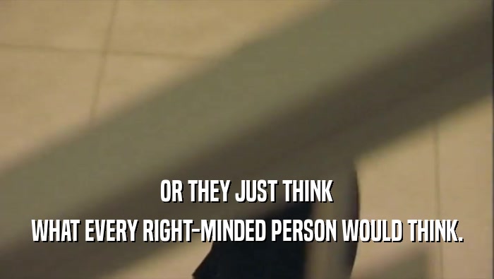 OR THEY JUST THINK WHAT EVERY RIGHT-MINDED PERSON WOULD THINK. 