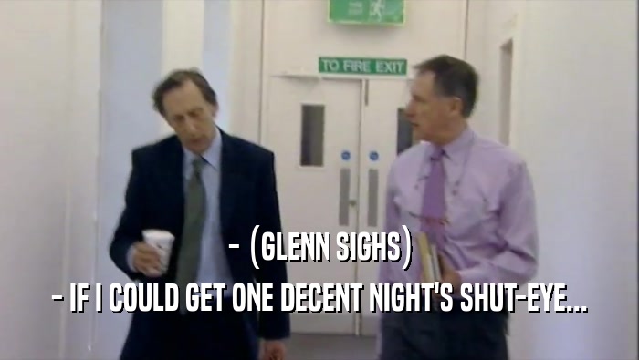 - (GLENN SIGHS) - IF I COULD GET ONE DECENT NIGHT'S SHUT-EYE... 