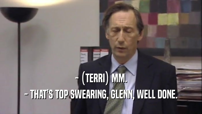 - (TERRI) MM. - THAT'S TOP SWEARING, GLENN, WELL DONE. 