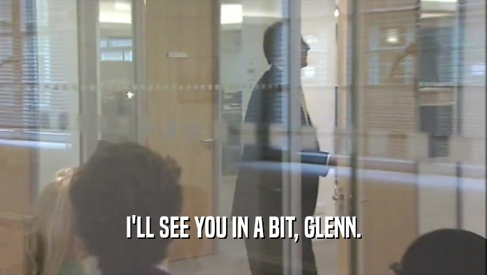 I'LL SEE YOU IN A BIT, GLENN.  