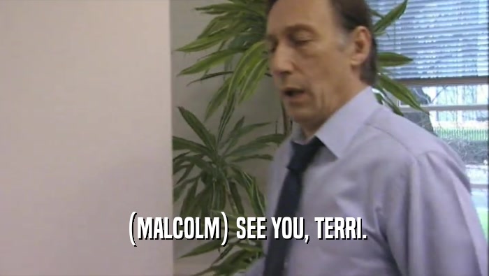 (MALCOLM) SEE YOU, TERRI.  