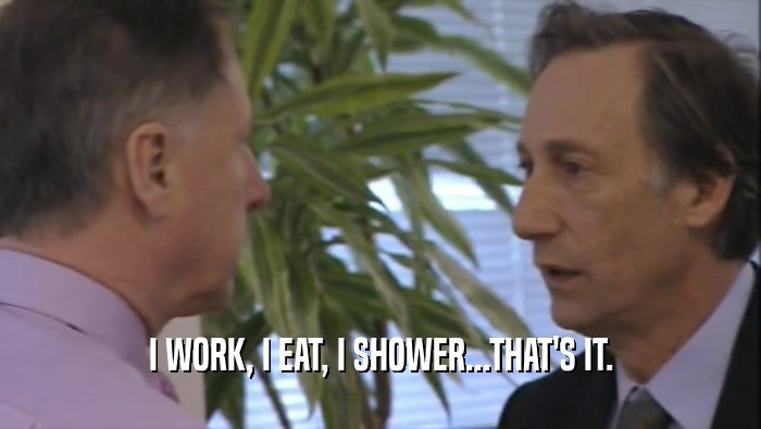 I WORK, I EAT, I SHOWER...THAT'S IT.  