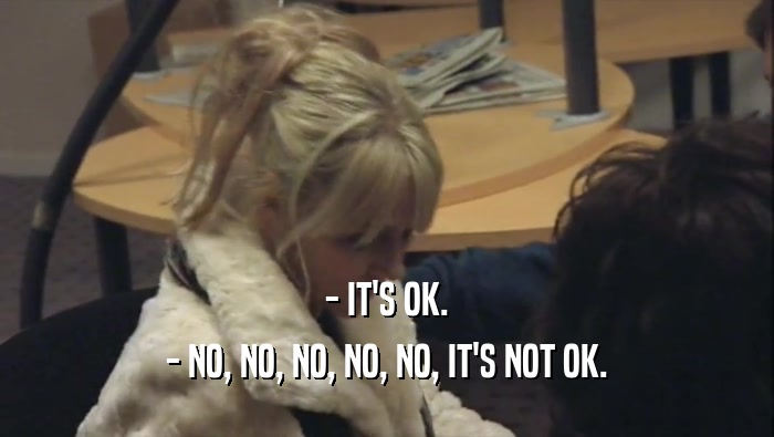 - IT'S OK. - NO, NO, NO, NO, NO, IT'S NOT OK. 