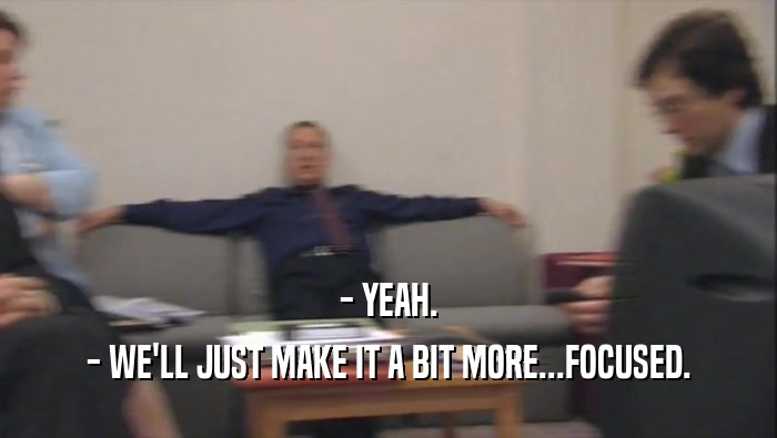 - YEAH. - WE'LL JUST MAKE IT A BIT MORE...FOCUSED. 