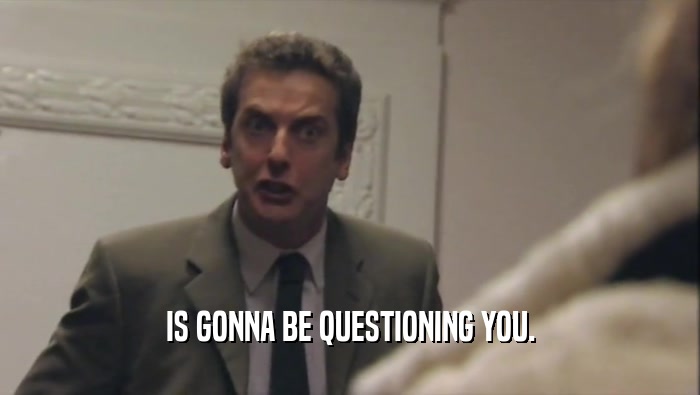 IS GONNA BE QUESTIONING YOU.  