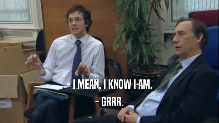 - I MEAN, I KNOW I AM.
 - GRRR.
 