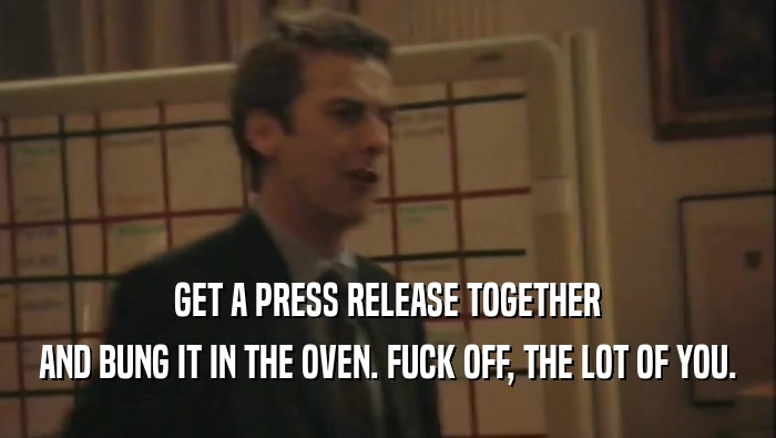 GET A PRESS RELEASE TOGETHER AND BUNG IT IN THE OVEN. FUCK OFF, THE LOT OF YOU. 