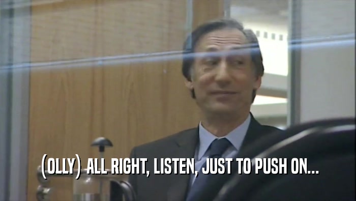(OLLY) ALL RIGHT, LISTEN, JUST TO PUSH ON...  