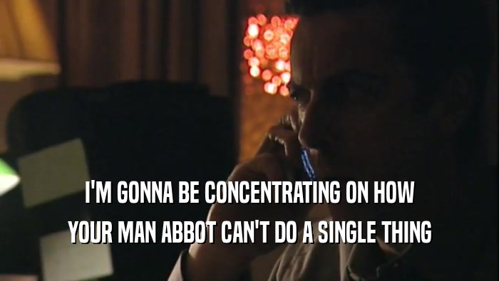 I'M GONNA BE CONCENTRATING ON HOW YOUR MAN ABBOT CAN'T DO A SINGLE THING 