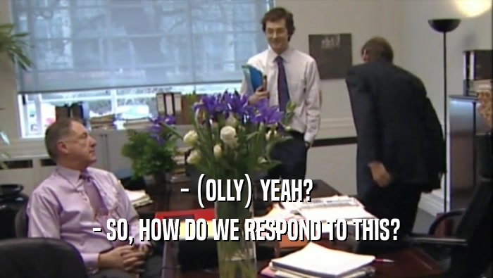 - (OLLY) YEAH? - SO, HOW DO WE RESPOND TO THIS? 