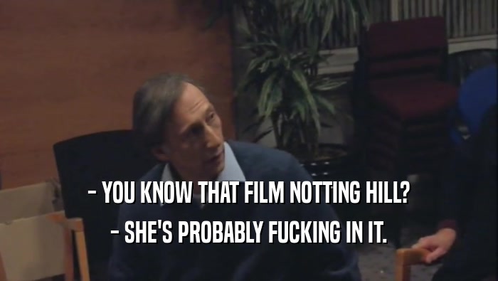 - YOU KNOW THAT FILM NOTTING HILL? - SHE'S PROBABLY FUCKING IN IT. 