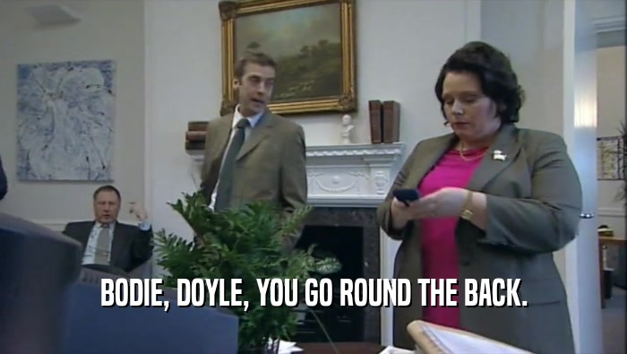 BODIE, DOYLE, YOU GO ROUND THE BACK.  