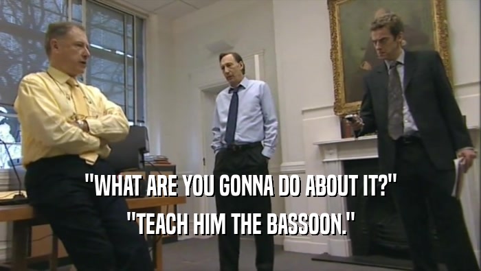 ''WHAT ARE YOU GONNA DO ABOUT IT?'' ''TEACH HIM THE BASSOON.'' 
