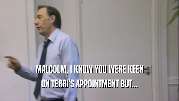 MALCOLM, I KNOW YOU WERE KEEN ON TERRI'S APPOINTMENT BUT... 
