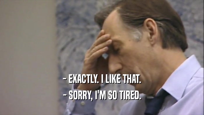- EXACTLY. I LIKE THAT. - SORRY, I'M SO TIRED. 