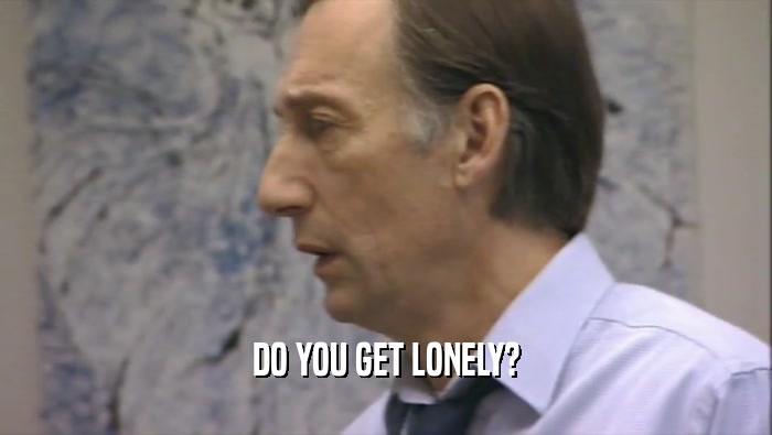 DO YOU GET LONELY?  