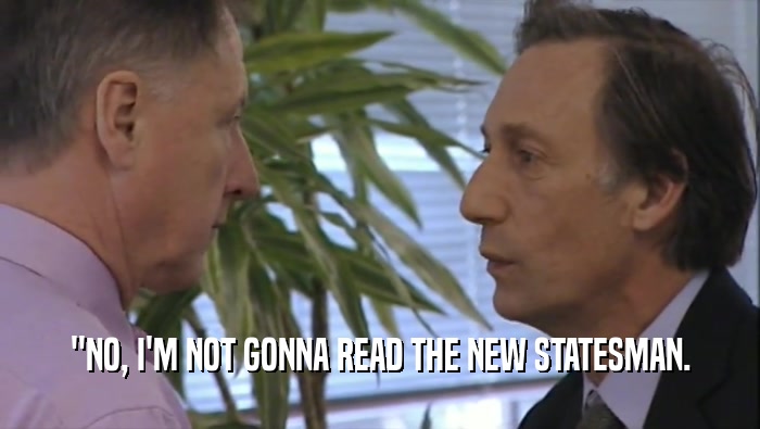 ''NO, I'M NOT GONNA READ THE NEW STATESMAN.  