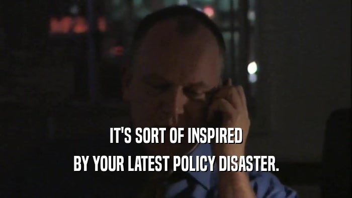 IT'S SORT OF INSPIRED BY YOUR LATEST POLICY DISASTER. 