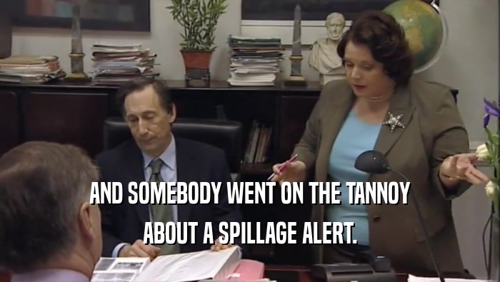 AND SOMEBODY WENT ON THE TANNOY ABOUT A SPILLAGE ALERT. 