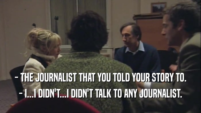 - THE JOURNALIST THAT YOU TOLD YOUR STORY TO. - I...I DIDN'T...I DIDN'T TALK TO ANY JOURNALIST. 