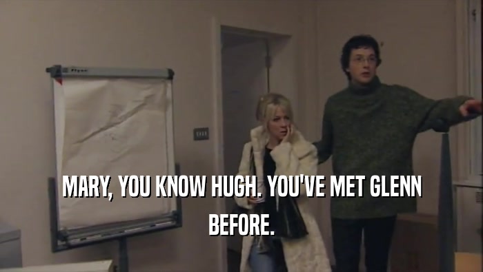 MARY, YOU KNOW HUGH. YOU'VE MET GLENN BEFORE. 