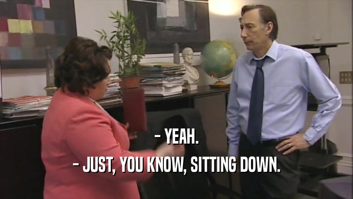- YEAH. - JUST, YOU KNOW, SITTING DOWN. 