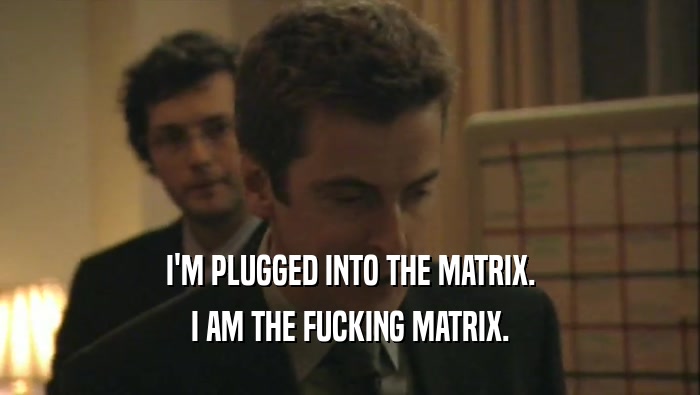 I'M PLUGGED INTO THE MATRIX. I AM THE FUCKING MATRIX. 