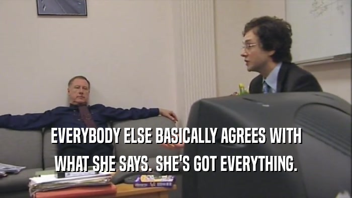 EVERYBODY ELSE BASICALLY AGREES WITH WHAT SHE SAYS. SHE'S GOT EVERYTHING. 