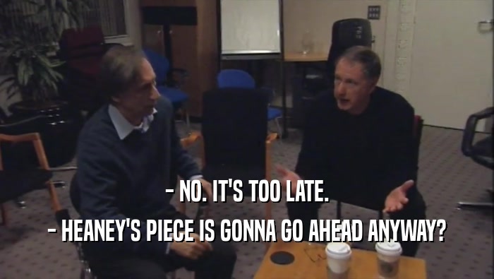 - NO. IT'S TOO LATE. - HEANEY'S PIECE IS GONNA GO AHEAD ANYWAY? 