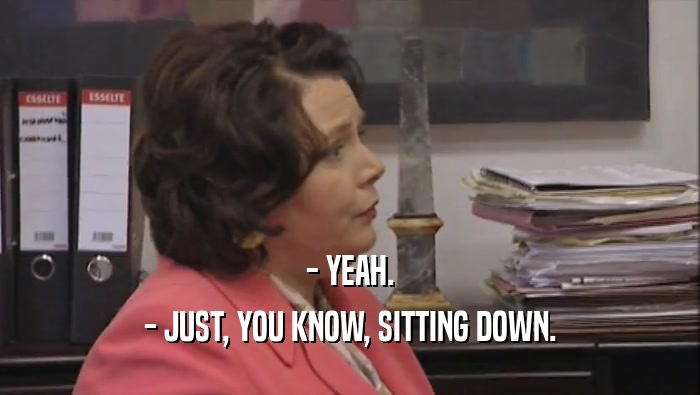 - YEAH. - JUST, YOU KNOW, SITTING DOWN. 