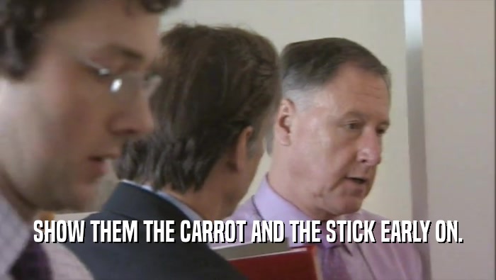 SHOW THEM THE CARROT AND THE STICK EARLY ON.  