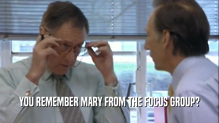 YOU REMEMBER MARY FROM THE FOCUS GROUP?  
