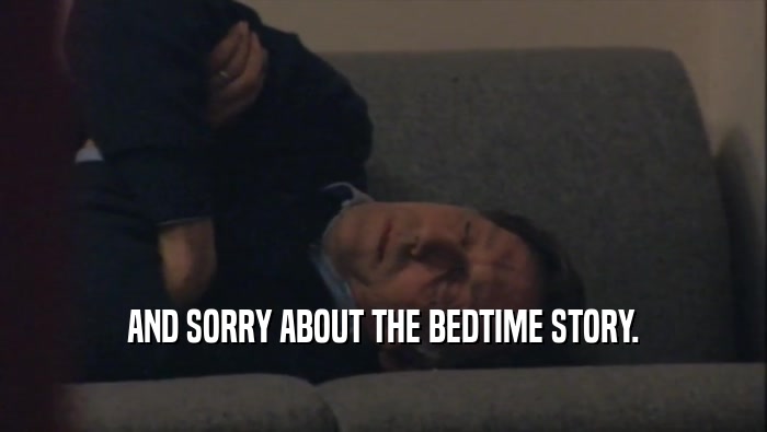 AND SORRY ABOUT THE BEDTIME STORY.  